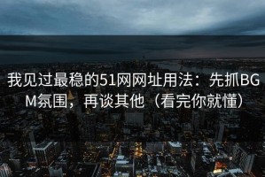 我见过最稳的51网网址用法：先抓BGM氛围，再谈其他（看完你就懂）
