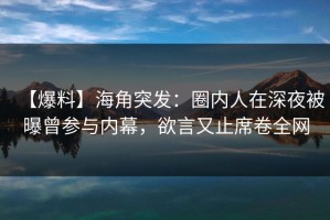 【爆料】海角突发：圈内人在深夜被曝曾参与内幕，欲言又止席卷全网