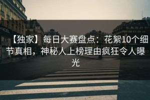 【独家】每日大赛盘点：花絮10个细节真相，神秘人上榜理由疯狂令人曝光