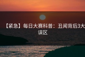 【紧急】每日大赛科普：丑闻背后3大误区
