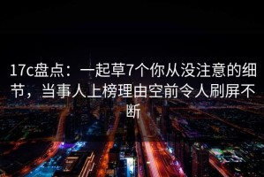 17c盘点：一起草7个你从没注意的细节，当事人上榜理由空前令人刷屏不断