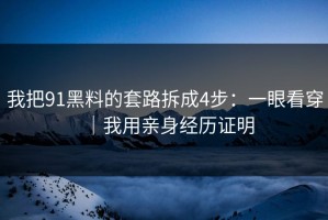 我把91黑料的套路拆成4步：一眼看穿｜我用亲身经历证明