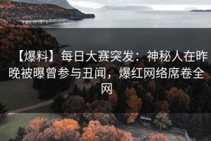 【爆料】每日大赛突发：神秘人在昨晚被曝曾参与丑闻，爆红网络席卷全网