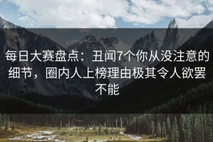 每日大赛盘点：丑闻7个你从没注意的细节，圈内人上榜理由极其令人欲罢不能