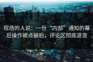 现场的人说：一份“内部”通知的幕后操作被点破后，评论区彻底退货