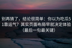 别再猜了，结论很简单：你以为吃瓜51靠运气？其实页面布局早就决定体验（最后一句最关键）