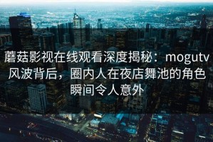 蘑菇影视在线观看深度揭秘：mogutv风波背后，圈内人在夜店舞池的角色瞬间令人意外
