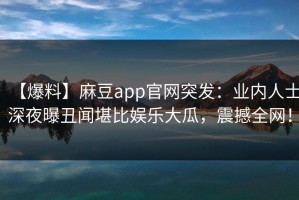 【爆料】麻豆app官网突发：业内人士深夜曝丑闻堪比娱乐大瓜，震撼全网！