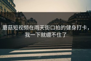 蘑菇短视频在雨天街口拍的健身打卡，我一下就绷不住了