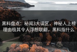 黑料盘点：秘闻3大误区，神秘人上榜理由极其令人浮想联翩，黑料指什么