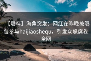 【爆料】海角突发：网红在昨晚被曝曾参与haijiaoshequ，引发众怒席卷全网