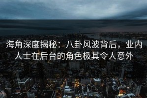 海角深度揭秘：八卦风波背后，业内人士在后台的角色极其令人意外