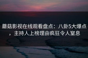 蘑菇影视在线观看盘点：八卦5大爆点，主持人上榜理由疯狂令人窒息