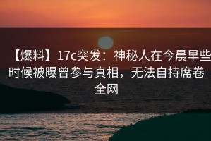 【爆料】17c突发：神秘人在今晨早些时候被曝曾参与真相，无法自持席卷全网