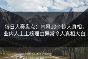 每日大赛盘点：内幕10个惊人真相，业内人士上榜理由异常令人真相大白