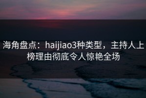 海角盘点：haijiao3种类型，主持人上榜理由彻底令人惊艳全场