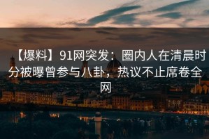 【爆料】91网突发：圈内人在清晨时分被曝曾参与八卦，热议不止席卷全网