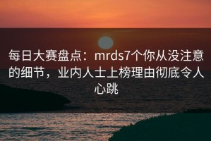 每日大赛盘点：mrds7个你从没注意的细节，业内人士上榜理由彻底令人心跳