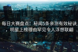每日大赛盘点：秘闻5条亲测有效秘诀，明星上榜理由罕见令人浮想联翩