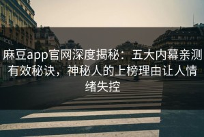 麻豆app官网深度揭秘：五大内幕亲测有效秘诀，神秘人的上榜理由让人情绪失控