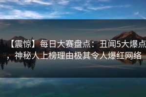 【震惊】每日大赛盘点：丑闻5大爆点，神秘人上榜理由极其令人爆红网络