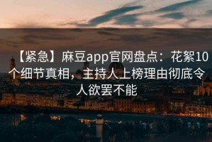 【紧急】麻豆app官网盘点：花絮10个细节真相，主持人上榜理由彻底令人欲罢不能