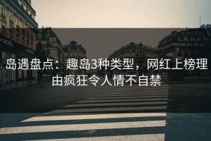 岛遇盘点：趣岛3种类型，网红上榜理由疯狂令人情不自禁