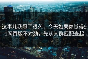 这事儿我忍了很久，今天如果你觉得91网页版不对劲，先从人群匹配查起