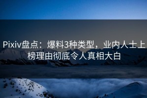 Pixiv盘点：爆料3种类型，业内人士上榜理由彻底令人真相大白