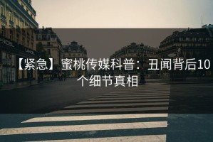 【紧急】蜜桃传媒科普：丑闻背后10个细节真相