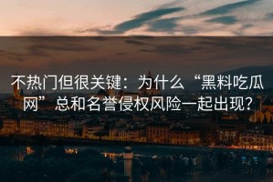 不热门但很关键：为什么“黑料吃瓜网”总和名誉侵权风险一起出现？