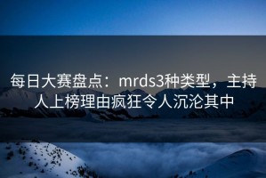 每日大赛盘点：mrds3种类型，主持人上榜理由疯狂令人沉沦其中