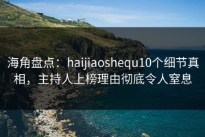 海角盘点：haijiaoshequ10个细节真相，主持人上榜理由彻底令人窒息
