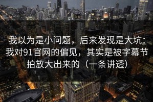 我以为是小问题，后来发现是大坑：我对91官网的偏见，其实是被字幕节拍放大出来的（一条讲透）