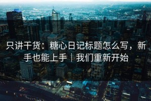 只讲干货：糖心日记标题怎么写，新手也能上手｜我们重新开始