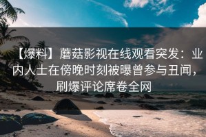 【爆料】蘑菇影视在线观看突发：业内人士在傍晚时刻被曝曾参与丑闻，刷爆评论席卷全网