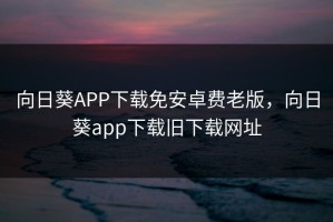 向日葵APP下载免安卓费老版，向日葵app下载旧下载网址