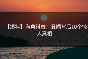 【爆料】海角科普：丑闻背后10个惊人真相