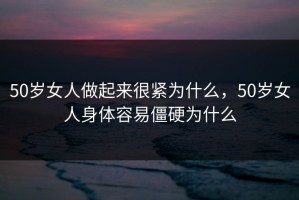 50岁女人做起来很紧为什么，50岁女人身体容易僵硬为什么