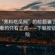 别被“黑料吃瓜网”的标题骗了：真正要看的只有三点——下载按钮最危险