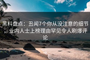 黑料盘点：丑闻7个你从没注意的细节，业内人士上榜理由罕见令人刷爆评论