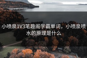 小喷泉1V3笔趣阁学霸单词，小喷泉喷水的原理是什么