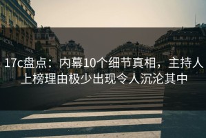 17c盘点：内幕10个细节真相，主持人上榜理由极少出现令人沉沦其中