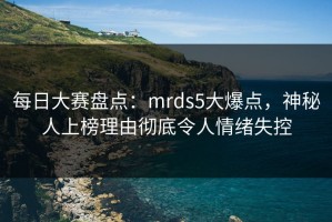 每日大赛盘点：mrds5大爆点，神秘人上榜理由彻底令人情绪失控