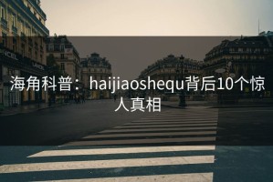 海角科普：haijiaoshequ背后10个惊人真相
