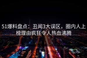 51爆料盘点：丑闻3大误区，圈内人上榜理由疯狂令人热血沸腾