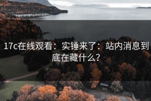 17c在线观看：实锤来了：站内消息到底在藏什么？