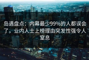 岛遇盘点：内幕最少99%的人都误会了，业内人士上榜理由突发性强令人窒息