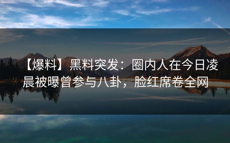 【爆料】黑料突发：圈内人在今日凌晨被曝曾参与八卦，脸红席卷全网