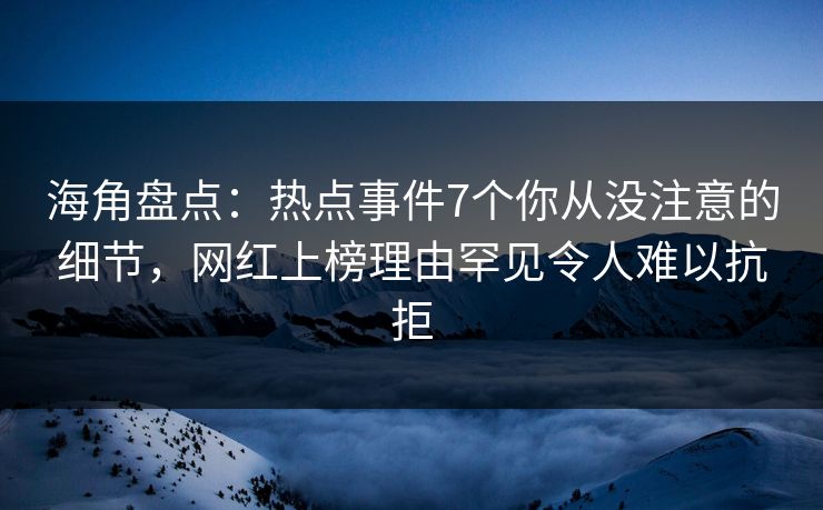 海角盘点:热点事件7个你从没注意的细节,网红上榜理由罕见令人难以抗拒 海角盘点:热点事件7个你从没注意的细节,网红上榜理由罕见令人难以抗拒
